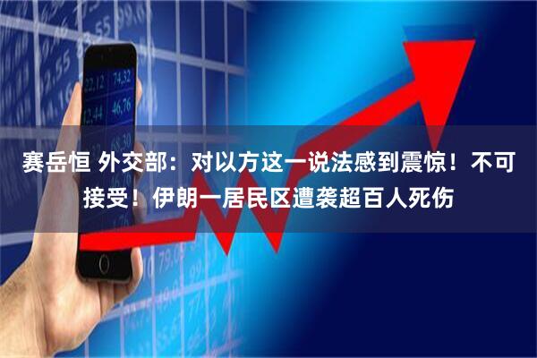 赛岳恒 外交部：对以方这一说法感到震惊！不可接受！伊朗一居民区遭袭超百人死伤